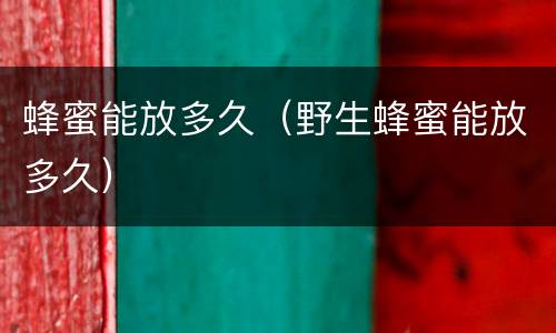 蜂蜜能放多久（野生蜂蜜能放多久）