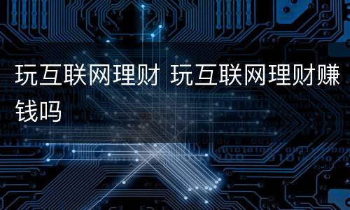 玩互联网理财 玩互联网理财赚钱吗