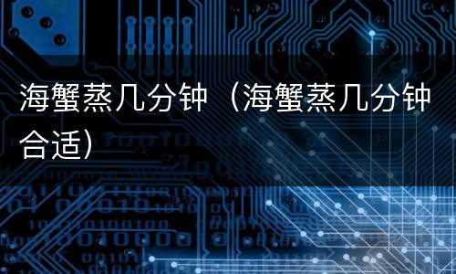 海蟹蒸几分钟（海蟹蒸几分钟合适）