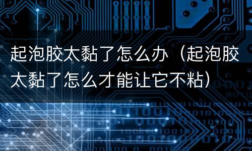 起泡胶太黏了怎么办（起泡胶太黏了怎么才能让它不粘）