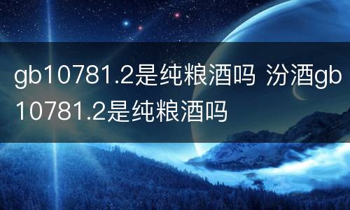 gb10781.2是纯粮酒吗 汾酒gb10781.2是纯粮酒吗