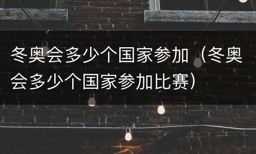 冬奥会多少个国家参加（冬奥会多少个国家参加比赛）