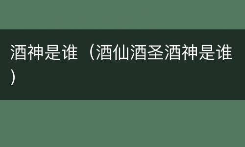 酒神是谁（酒仙酒圣酒神是谁）
