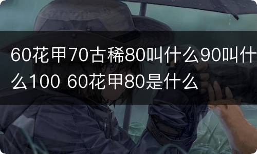 60花甲70古稀80叫什么90叫什么100 60花甲80是什么