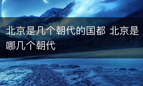 北京是几个朝代的国都 北京是哪几个朝代