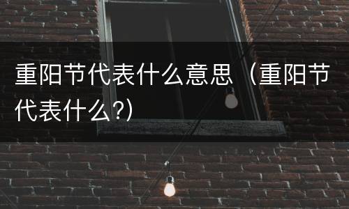 重阳节代表什么意思（重阳节代表什么?）