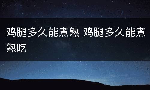 鸡腿多久能煮熟 鸡腿多久能煮熟吃