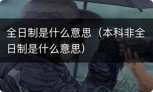 全日制是什么意思（本科非全日制是什么意思）