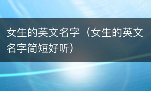 女生的英文名字（女生的英文名字简短好听）