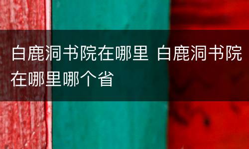 白鹿洞书院在哪里 白鹿洞书院在哪里哪个省
