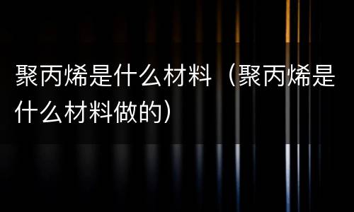 聚丙烯是什么材料（聚丙烯是什么材料做的）