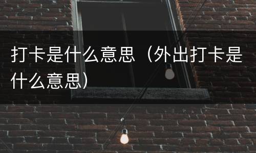 打卡是什么意思（外出打卡是什么意思）