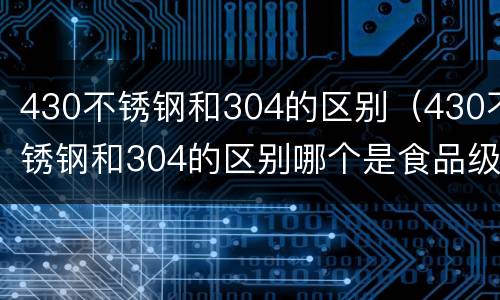 430不锈钢和304的区别（430不锈钢和304的区别哪个是食品级）