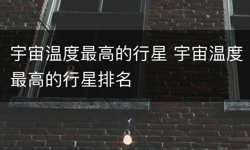 宇宙温度最高的行星 宇宙温度最高的行星排名