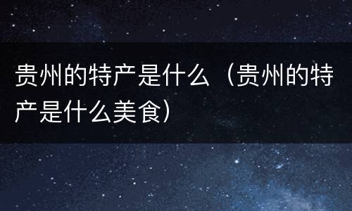 贵州的特产是什么（贵州的特产是什么美食）