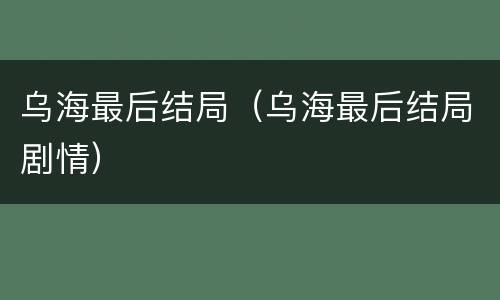 乌海最后结局（乌海最后结局剧情）