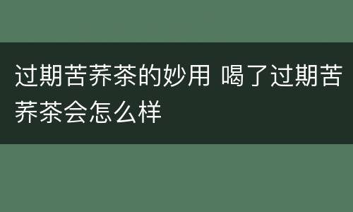 过期苦荞茶的妙用 喝了过期苦荞茶会怎么样