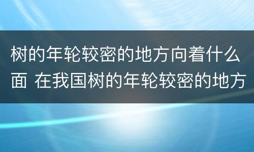 树的年轮较密的地方向着什么面 在我国树的年轮较密的地方向着什么面
