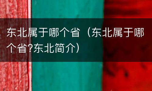 东北属于哪个省（东北属于哪个省?东北简介）