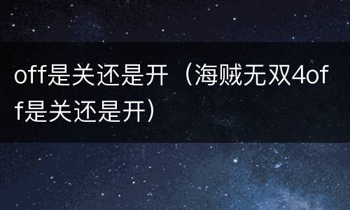 off是关还是开（海贼无双4off是关还是开）