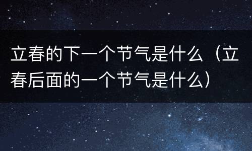立春的下一个节气是什么（立春后面的一个节气是什么）
