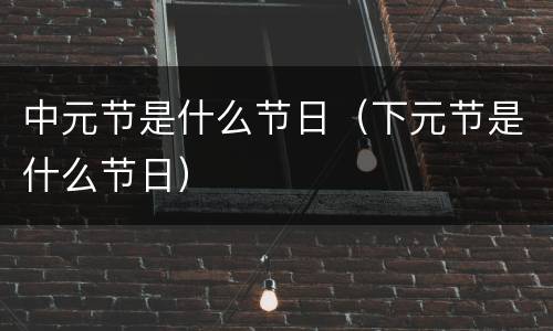 中元节是什么节日（下元节是什么节日）