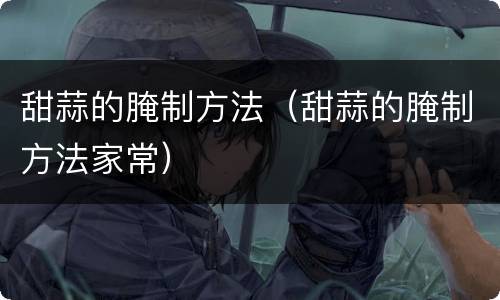 甜蒜的腌制方法（甜蒜的腌制方法家常）