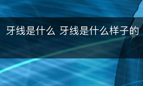 牙线是什么 牙线是什么样子的