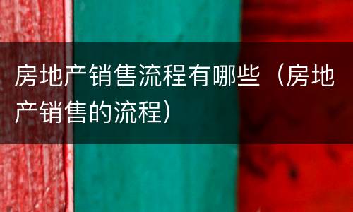 房地产销售流程有哪些（房地产销售的流程）