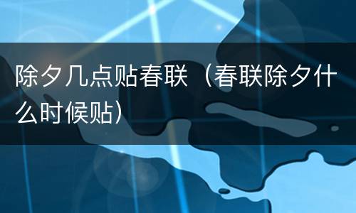 除夕几点贴春联（春联除夕什么时候贴）