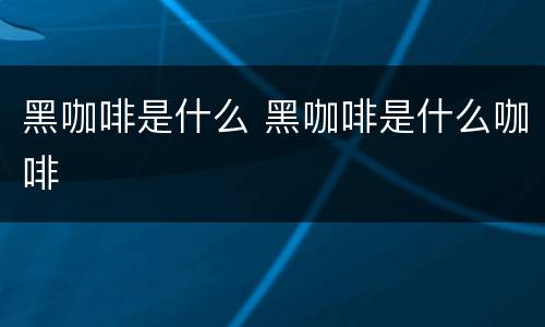 黑咖啡是什么 黑咖啡是什么咖啡