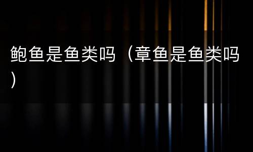 鲍鱼是鱼类吗（章鱼是鱼类吗）