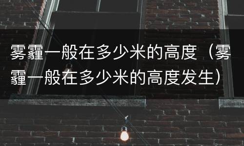 雾霾一般在多少米的高度（雾霾一般在多少米的高度发生）