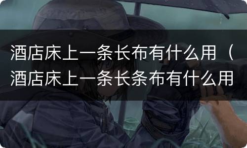 酒店床上一条长布有什么用（酒店床上一条长条布有什么用叫什么）