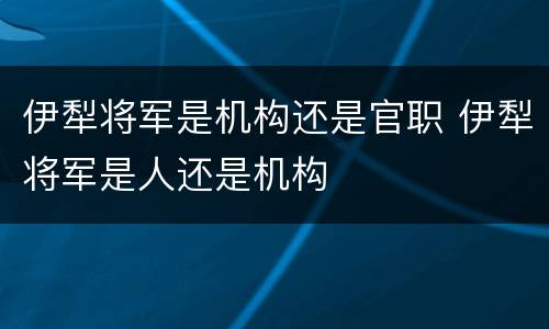 伊犁将军是机构还是官职 伊犁将军是人还是机构