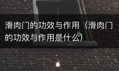 滑肉门的功效与作用（滑肉门的功效与作用是什么）