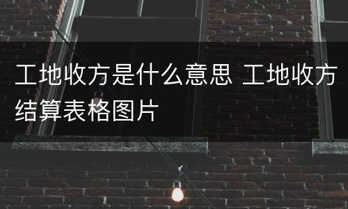 工地收方是什么意思 工地收方结算表格图片