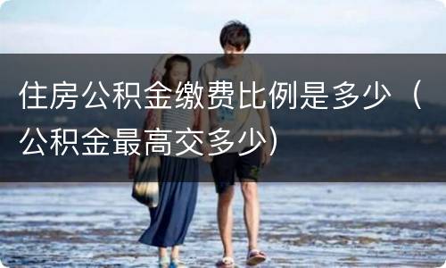 住房公积金缴费比例是多少（公积金最高交多少）