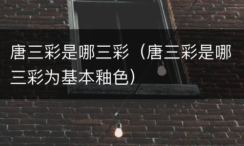 唐三彩是哪三彩（唐三彩是哪三彩为基本釉色）
