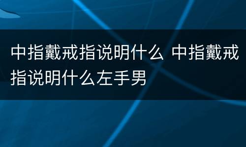 中指戴戒指说明什么 中指戴戒指说明什么左手男
