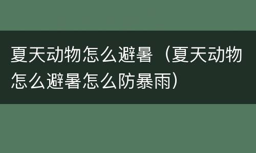 夏天动物怎么避暑（夏天动物怎么避暑怎么防暴雨）