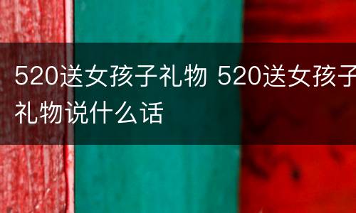520送女孩子礼物 520送女孩子礼物说什么话