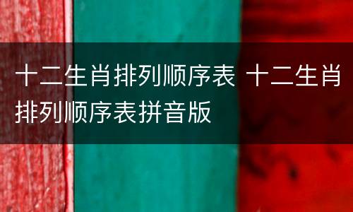 十二生肖排列顺序表 十二生肖排列顺序表拼音版