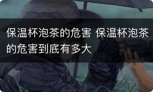保温杯泡茶的危害 保温杯泡茶的危害到底有多大