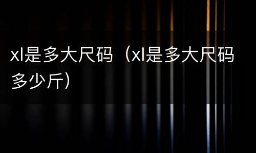 xl是多大尺码（xl是多大尺码多少斤）