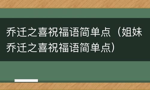 乔迁之喜祝福语简单点（姐妹乔迁之喜祝福语简单点）