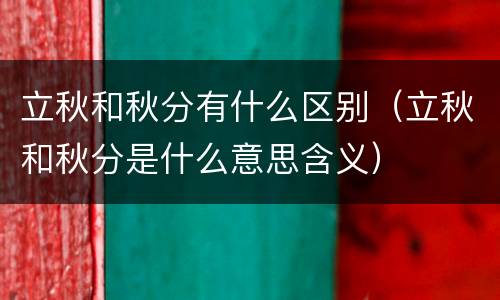 立秋和秋分有什么区别（立秋和秋分是什么意思含义）
