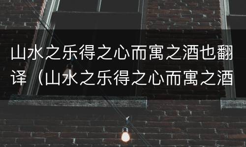 山水之乐得之心而寓之酒也翻译（山水之乐得之心而寓之酒也翻译成现代文）