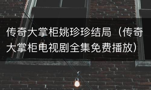 传奇大掌柜姚珍珍结局（传奇大掌柜电视剧全集免费播放）