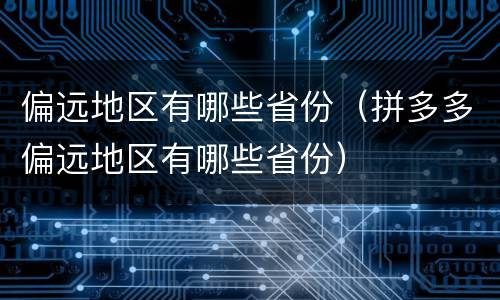 偏远地区有哪些省份（拼多多偏远地区有哪些省份）